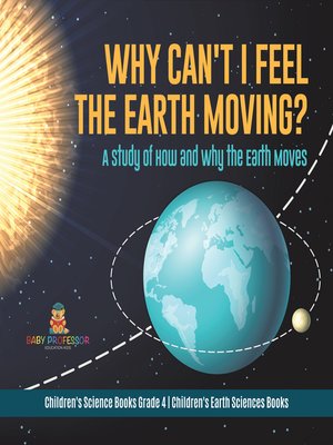 cover image of Why Can't I Feel the Earth Moving? --A Study of How and Why the Earth Moves--Children's Science Books Grade 4--Children's Earth Sciences Books